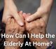 How Can I Help the Elderly At Home?